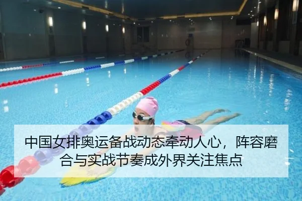 中国女排奥运备战动态牵动人心，阵容磨合与实战节奏成外界关注焦点